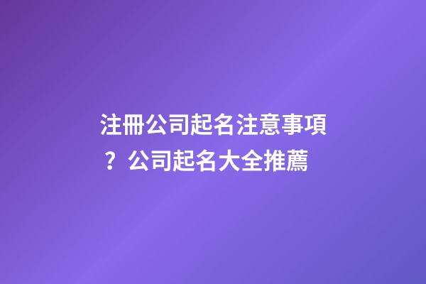注冊公司起名注意事項？公司起名大全推薦